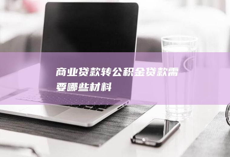 商业贷款转公积金贷款需要哪些材料