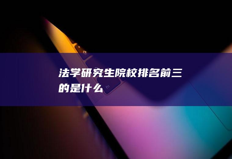 法学研究生院校排名前三的是什么