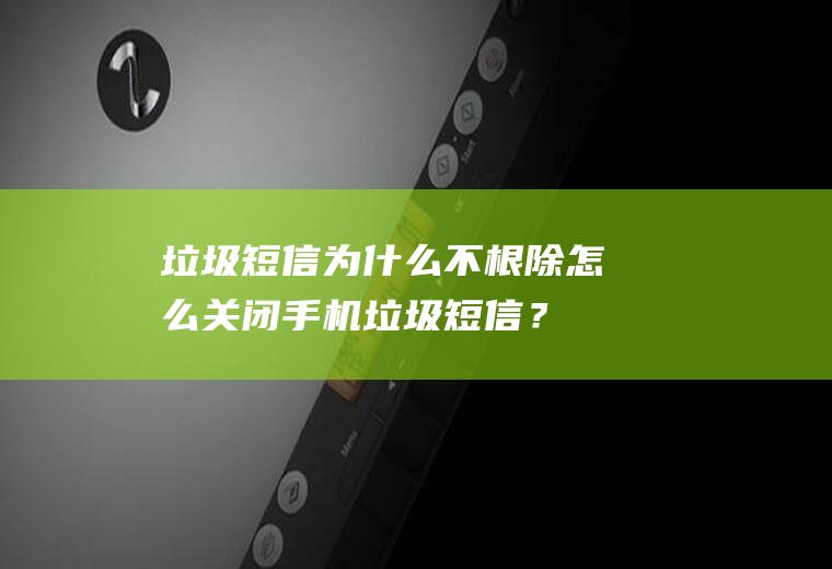 垃圾短信为什么不根除怎么关闭手机垃圾短信？