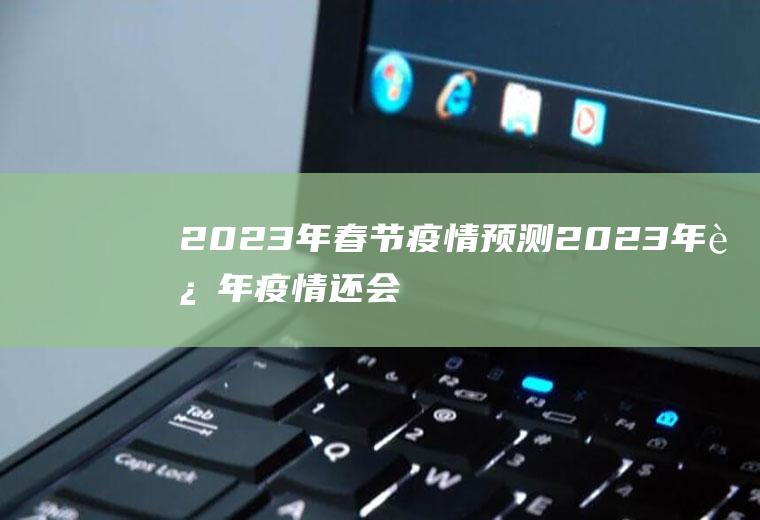 2023年春节疫情预测2023年过年疫情还会严重