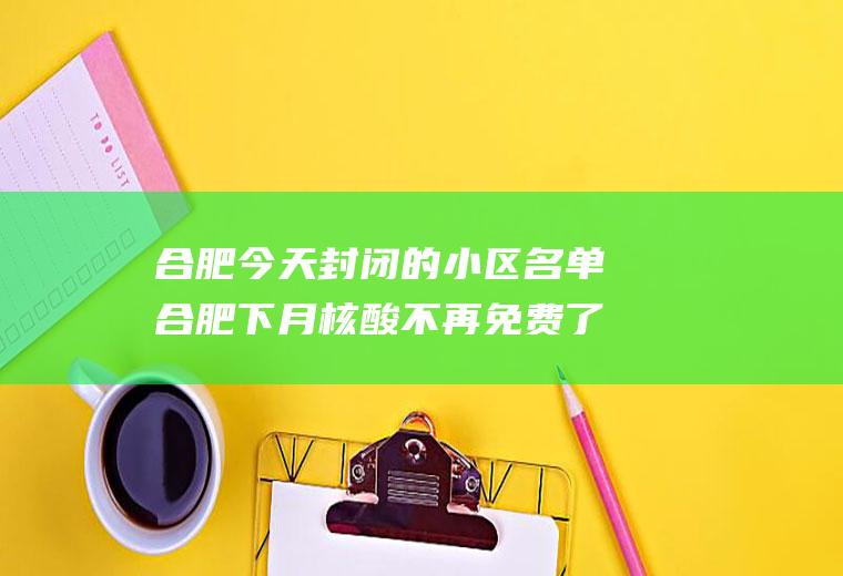 合肥今天封闭的小区名单合肥下月核酸不再免费了吗