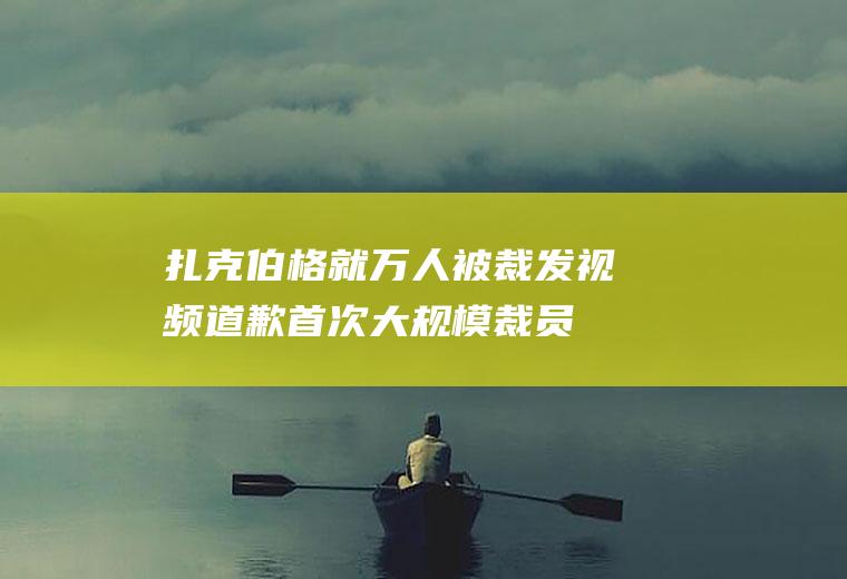 扎克伯格就万人被裁发视频道歉首次大规模裁员