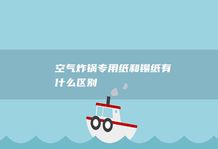 空气炸锅专用纸和锡纸有什么区别