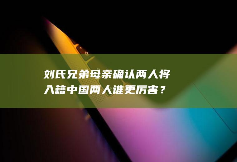 刘氏兄弟母亲确认两人将入籍中国两人谁更厉害？