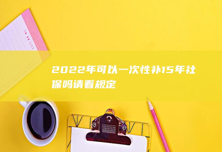 2022年可以一次性补15年社保吗请看规定