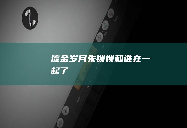 《流金岁月》朱锁锁和谁在一起了