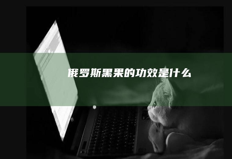 俄罗斯黑果的功效是什么