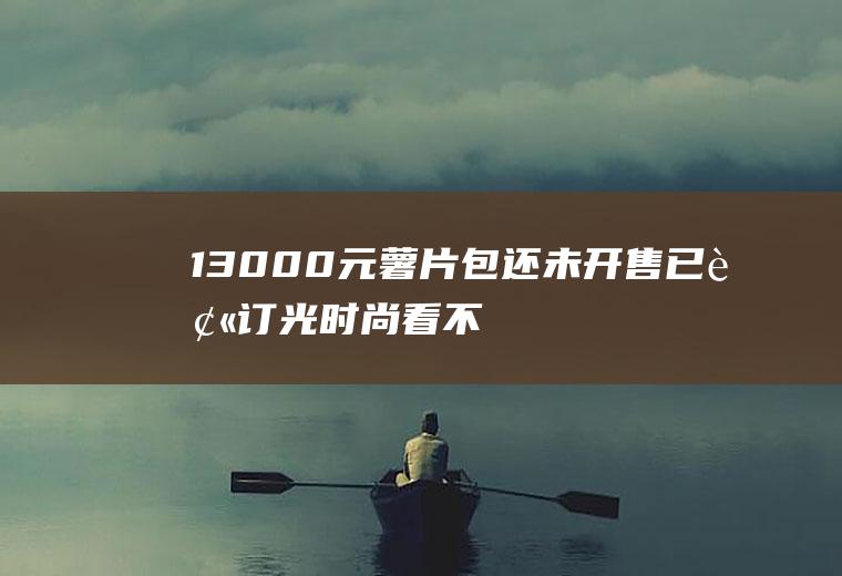 13000元薯片包：还未开售已被订光时尚看不懂