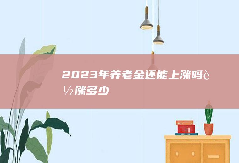 2023年养老金还能上涨吗能涨多少