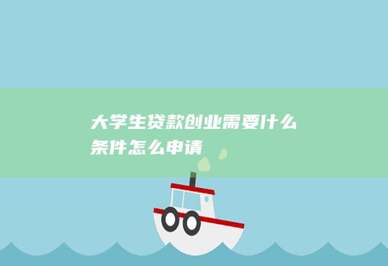 大学生贷款创业需要什么条件怎么申请