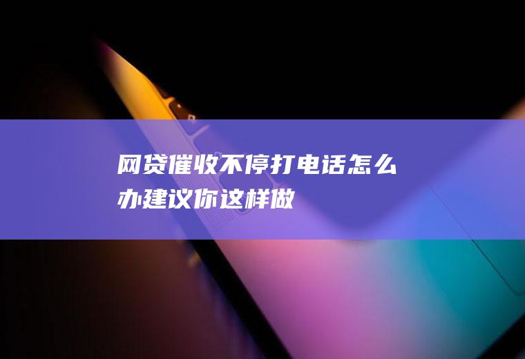 网贷催收不停打电话怎么办建议你这样做