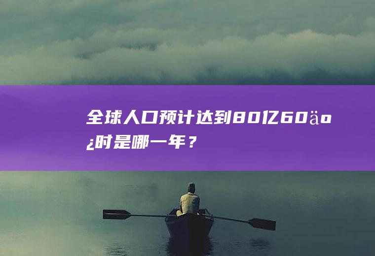 全球人口预计达到80亿60亿时是哪一年？