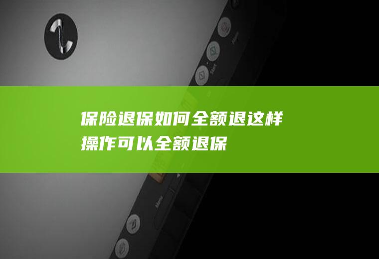 保险退保如何全额退这样操作可以全额退保