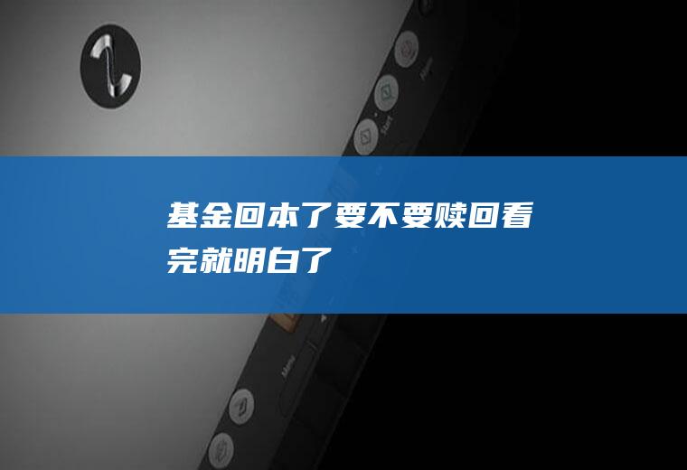 基金回本了要不要赎回看完就明白了