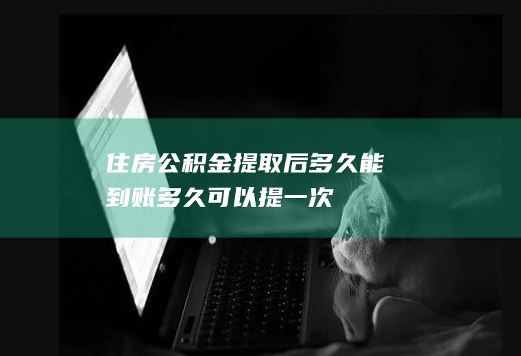 住房公积金提取后多久能到账多久可以提一次