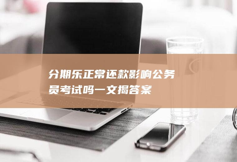 分期乐正常还款影响公务员考试吗一文揭答案