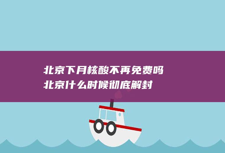 北京下月核酸不再免费吗北京什么时候彻底解封