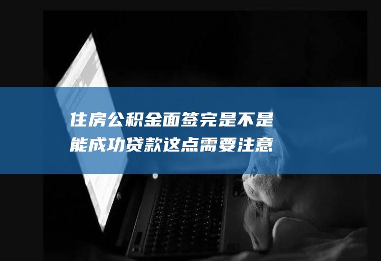 住房公积金面签完是不是能成功贷款这点需要注意的