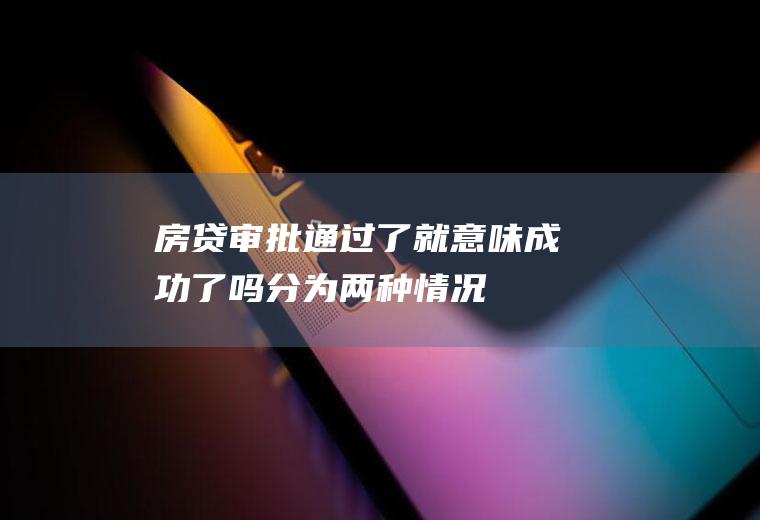 房贷审批通过了就意味成功了吗分为两种情况