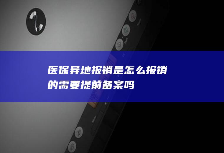 医保异地报销是怎么报销的需要提前备案吗