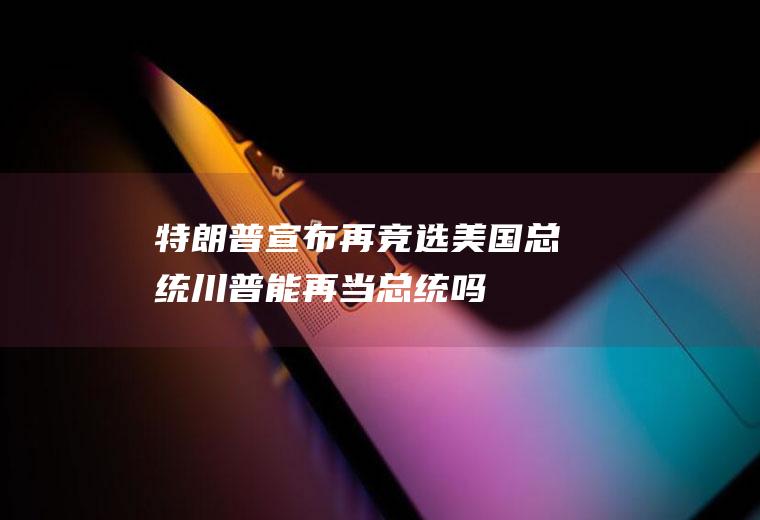 特朗普宣布再竞选美国总统川普能再当总统吗