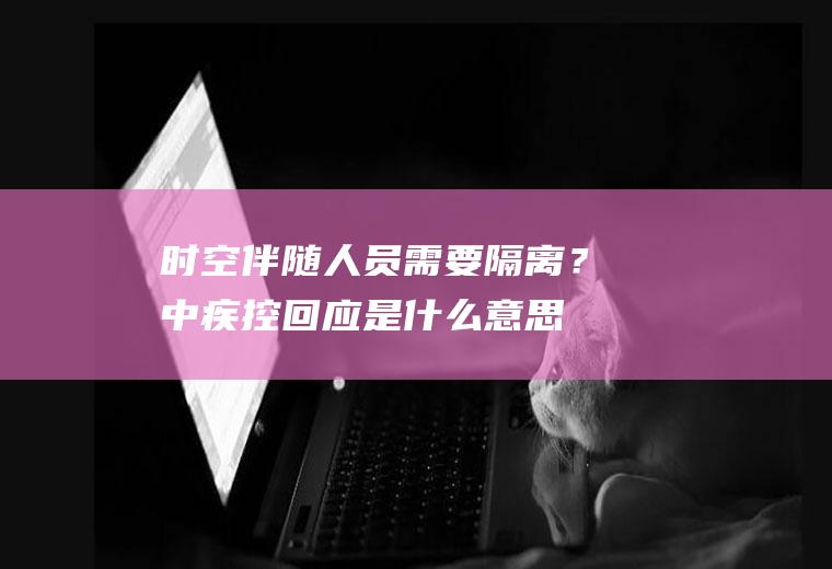 时空伴随人员需要隔离？中疾控回应是什么意思