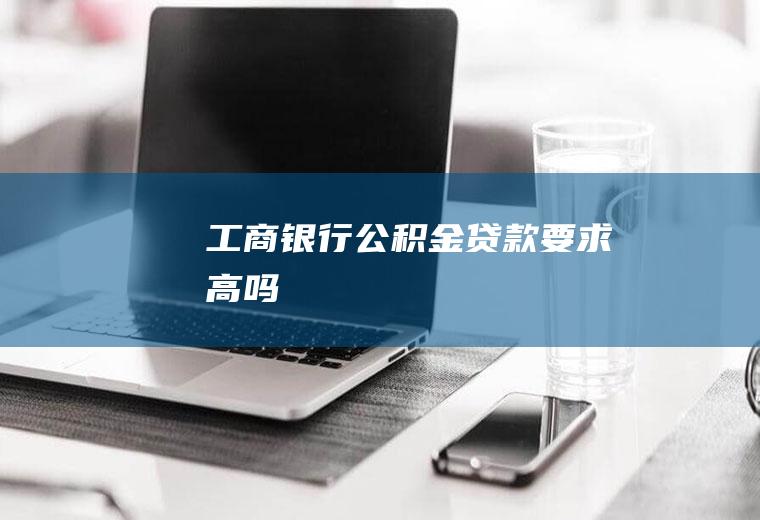 工商银行公积金贷款要求高吗