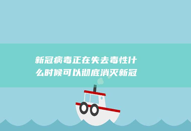 新冠病毒正在失去毒性什么时候可以彻底消灭新冠疫情