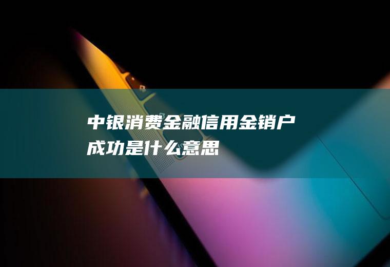 中银消费金融信用金销户成功是什么意思