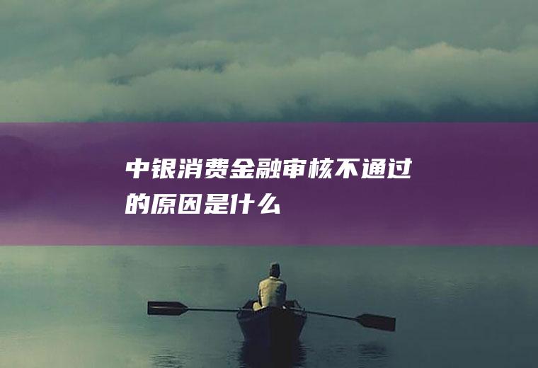 中银消费金融审核不通过的原因是什么