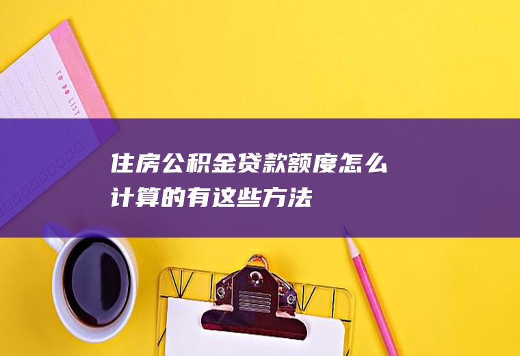 住房公积金贷款额度怎么计算的有这些方法！