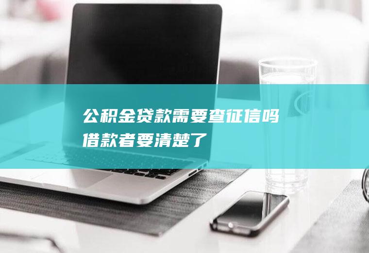 公积金贷款需要查征信吗借款者要清楚了