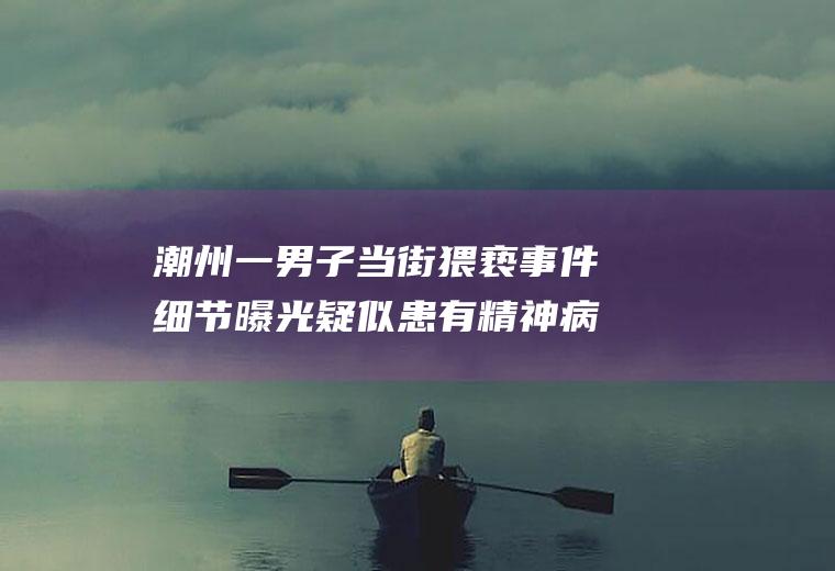 潮州一男子当街猥亵事件细节曝光疑似患有精神病