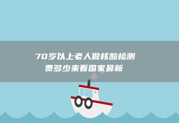 70岁以上老人做核酸检测收费多少来看国家最新政策