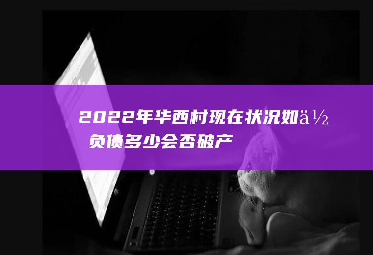 2022年华西村现在状况如何负债多少会否破产？