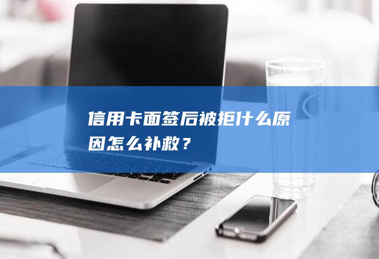 信用卡面签后被拒什么原因怎么补救？