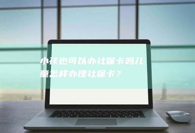 小孩也可以办社保卡吗儿童怎样办理社保卡？