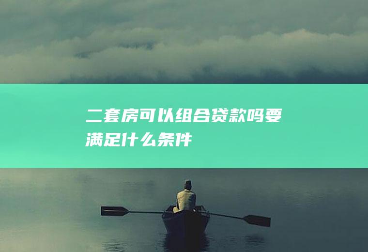 二套房可以组合贷款吗要满足什么条件