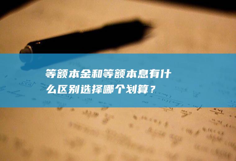 等额本金和等额本息有什么区别选择哪个划算？