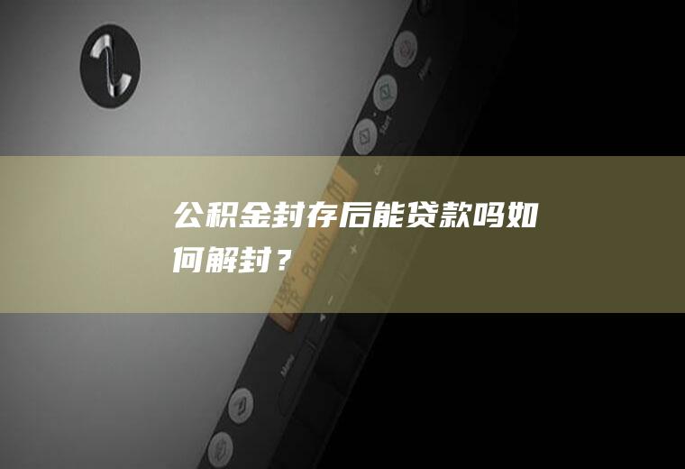 公积金封存后能贷款吗如何解封？