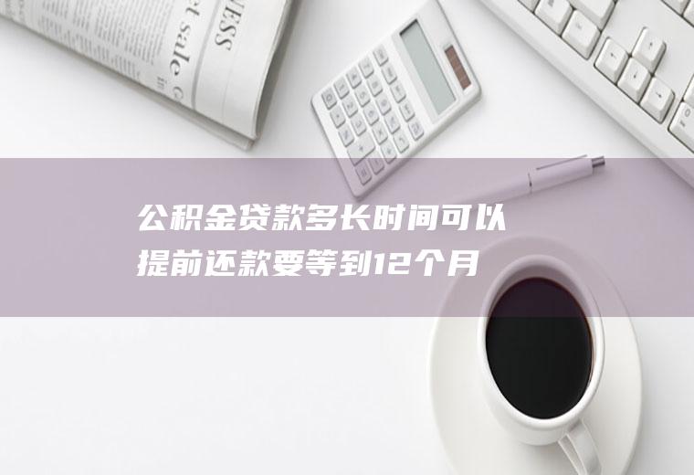 公积金贷款多长时间可以提前还款要等到12个月后