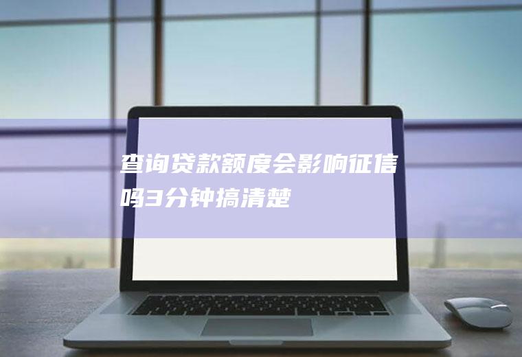 查询贷款额度会影响征信吗3分钟搞清楚！