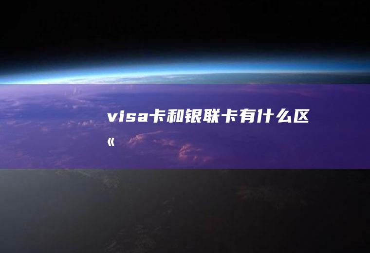 visa卡和银联卡有什么区别