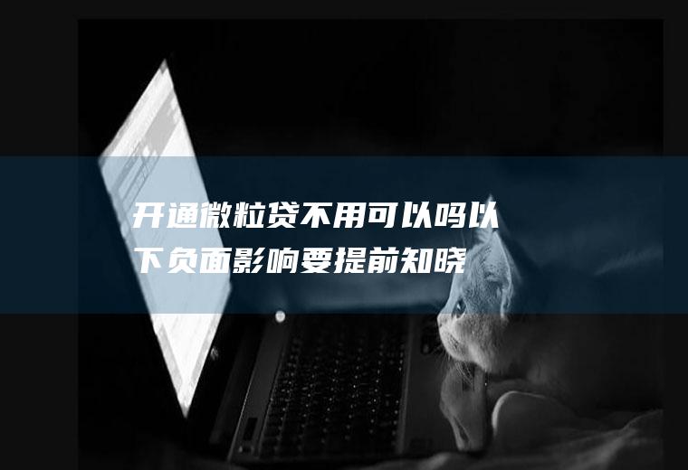 开通微粒贷不用可以吗以下负面影响要提前知晓