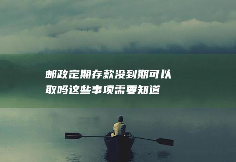 邮政定期存款没到期可以取吗这些事项需要知道