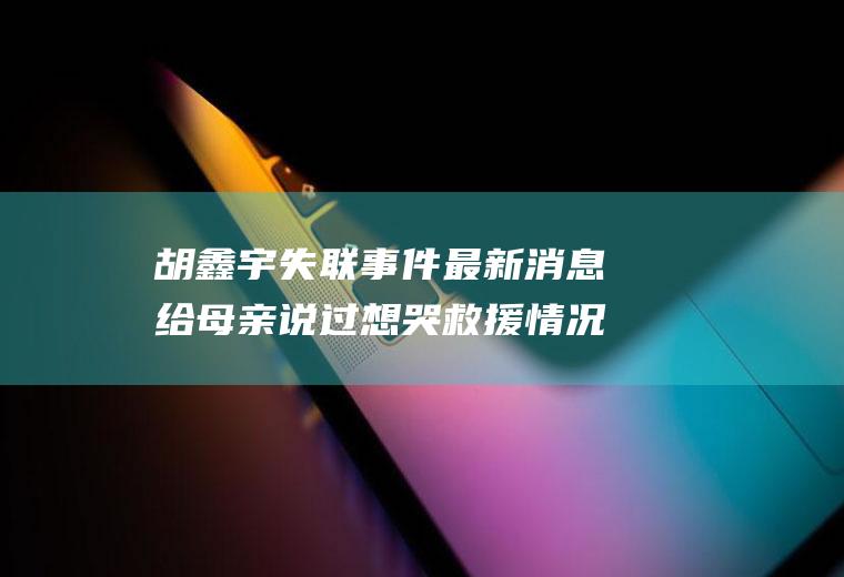 胡鑫宇失联事件最新消息给母亲说过想哭救援情况怎样