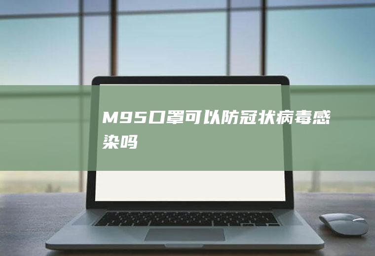 M95口罩可以防冠状病毒感染吗