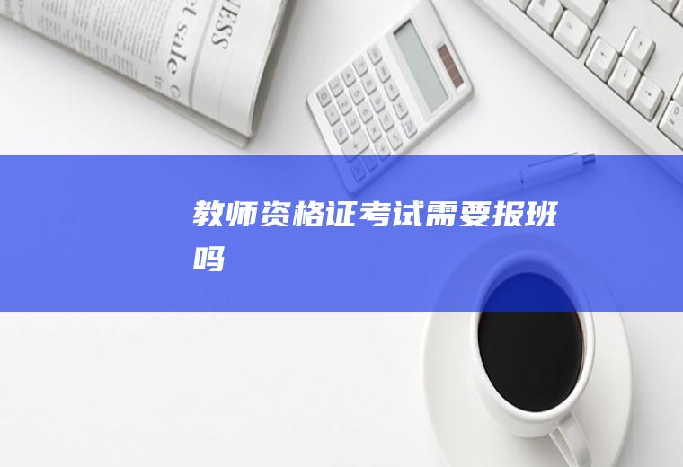 教师资格证考试需要报班吗