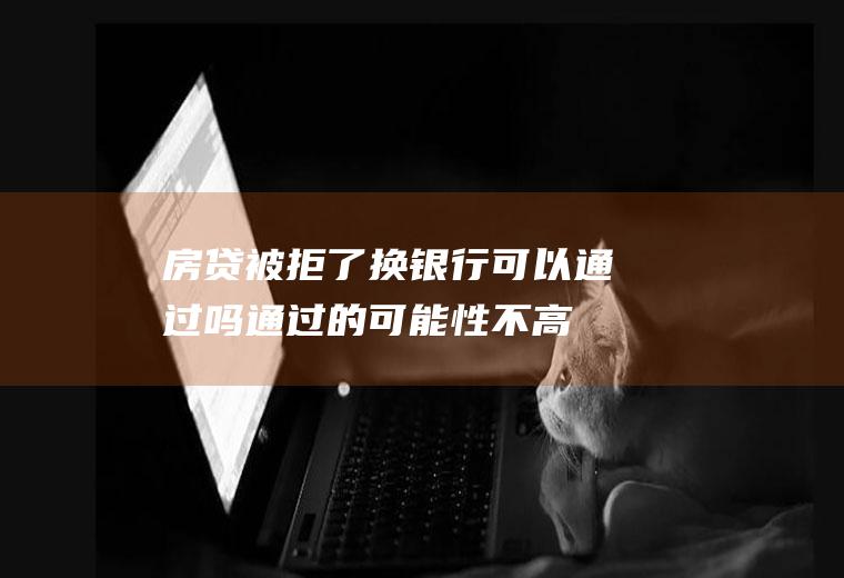 房贷被拒了换银行可以通过吗通过的可能性不高