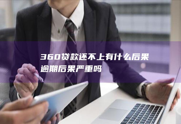 360贷款还不上有什么后果逾期后果严重吗